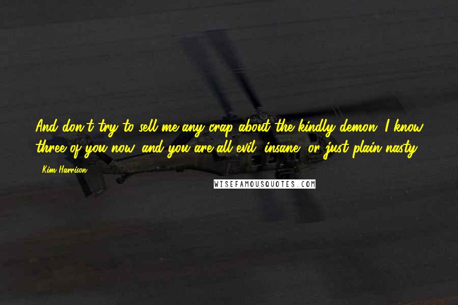 Kim Harrison Quotes: And don't try to sell me any crap about the kindly demon. I know three of you now, and you are all evil, insane, or just plain nasty.