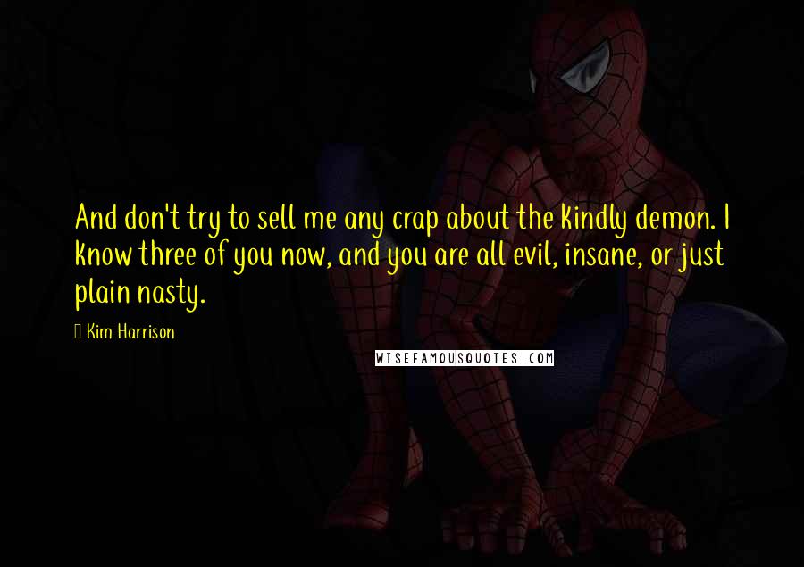 Kim Harrison Quotes: And don't try to sell me any crap about the kindly demon. I know three of you now, and you are all evil, insane, or just plain nasty.