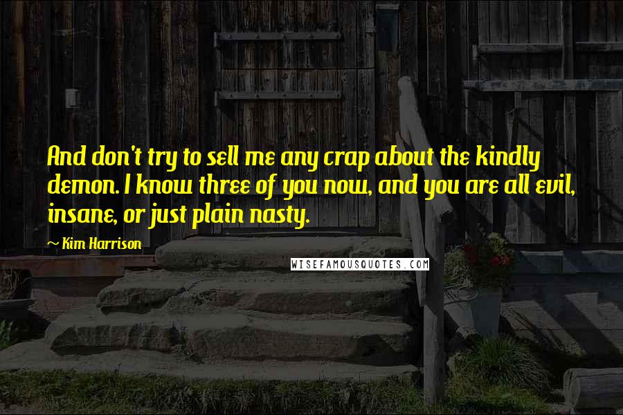 Kim Harrison Quotes: And don't try to sell me any crap about the kindly demon. I know three of you now, and you are all evil, insane, or just plain nasty.