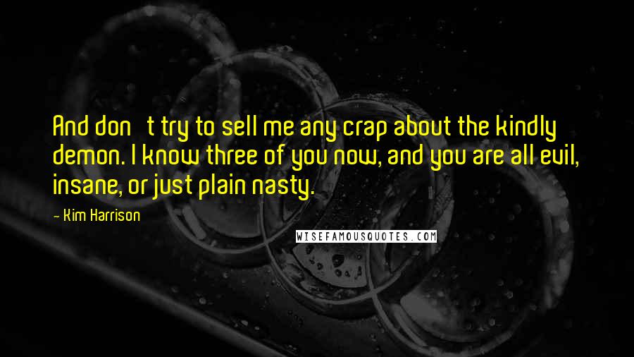 Kim Harrison Quotes: And don't try to sell me any crap about the kindly demon. I know three of you now, and you are all evil, insane, or just plain nasty.