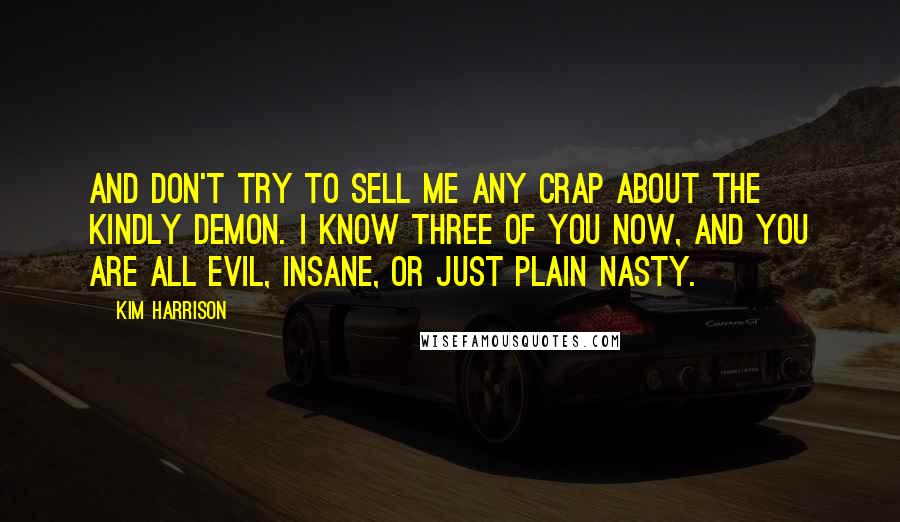 Kim Harrison Quotes: And don't try to sell me any crap about the kindly demon. I know three of you now, and you are all evil, insane, or just plain nasty.