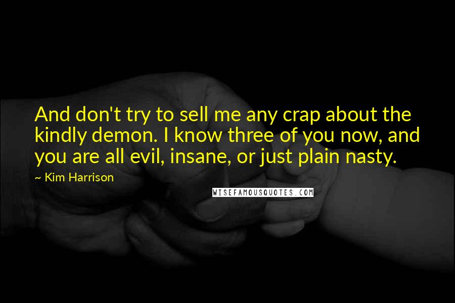 Kim Harrison Quotes: And don't try to sell me any crap about the kindly demon. I know three of you now, and you are all evil, insane, or just plain nasty.