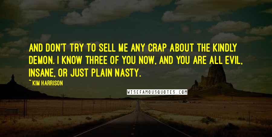 Kim Harrison Quotes: And don't try to sell me any crap about the kindly demon. I know three of you now, and you are all evil, insane, or just plain nasty.