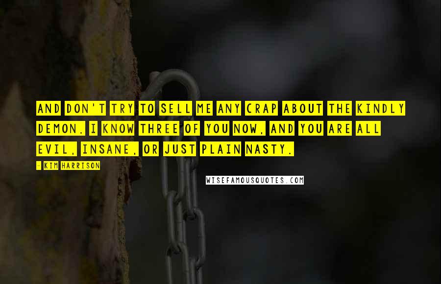Kim Harrison Quotes: And don't try to sell me any crap about the kindly demon. I know three of you now, and you are all evil, insane, or just plain nasty.