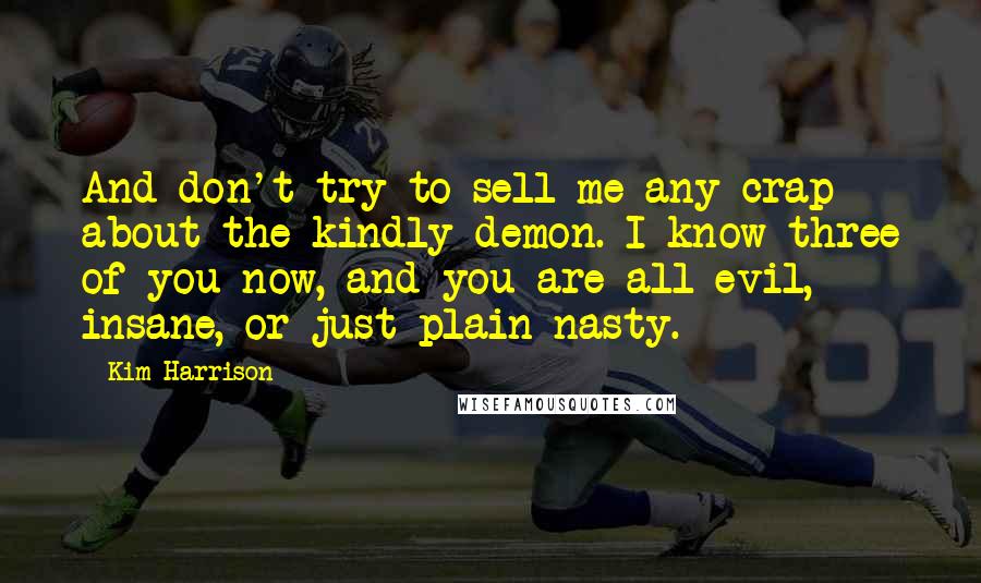 Kim Harrison Quotes: And don't try to sell me any crap about the kindly demon. I know three of you now, and you are all evil, insane, or just plain nasty.