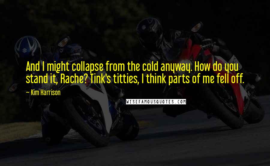 Kim Harrison Quotes: And I might collapse from the cold anyway. How do you stand it, Rache? Tink's titties, I think parts of me fell off.