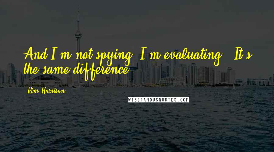 Kim Harrison Quotes: And I'm not spying! I'm evaluating!""It's the same difference!