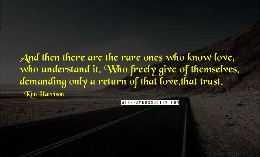 Kim Harrison Quotes: And then there are the rare ones who know love, who understand it. Who freely give of themselves, demanding only a return of that love,that trust.