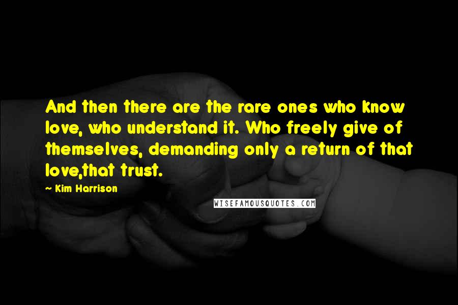 Kim Harrison Quotes: And then there are the rare ones who know love, who understand it. Who freely give of themselves, demanding only a return of that love,that trust.