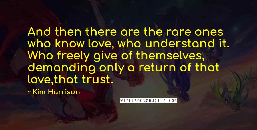 Kim Harrison Quotes: And then there are the rare ones who know love, who understand it. Who freely give of themselves, demanding only a return of that love,that trust.