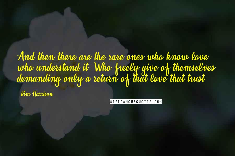 Kim Harrison Quotes: And then there are the rare ones who know love, who understand it. Who freely give of themselves, demanding only a return of that love,that trust.