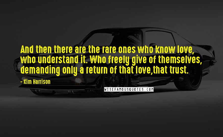 Kim Harrison Quotes: And then there are the rare ones who know love, who understand it. Who freely give of themselves, demanding only a return of that love,that trust.