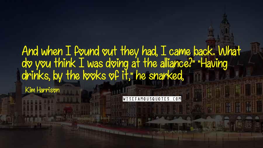 Kim Harrison Quotes: And when I found out they had, I came back. What do you think I was doing at the alliance?" "Having drinks, by the looks of it," he snarked,