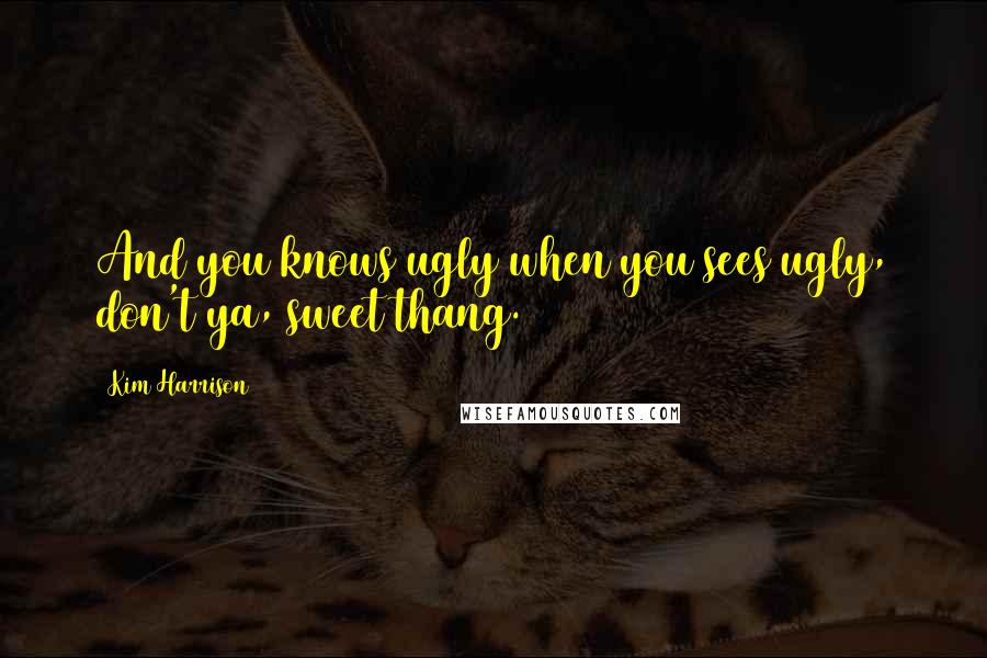 Kim Harrison Quotes: And you knows ugly when you sees ugly, don't ya, sweet thang.