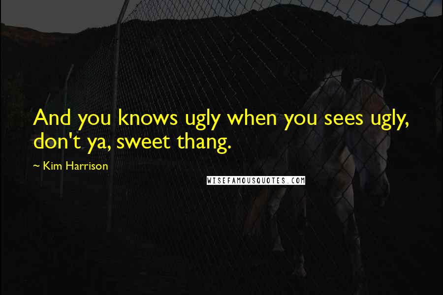 Kim Harrison Quotes: And you knows ugly when you sees ugly, don't ya, sweet thang.