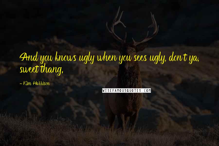 Kim Harrison Quotes: And you knows ugly when you sees ugly, don't ya, sweet thang.