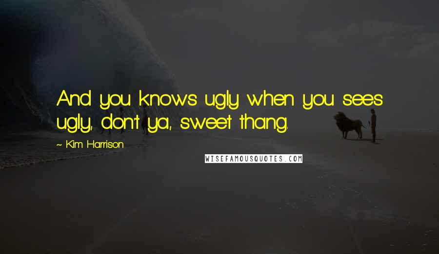 Kim Harrison Quotes: And you knows ugly when you sees ugly, don't ya, sweet thang.
