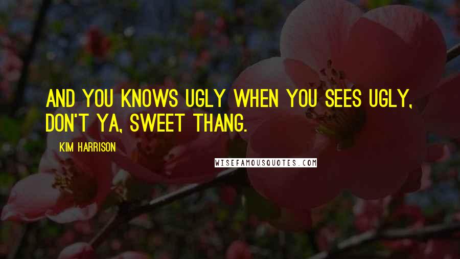 Kim Harrison Quotes: And you knows ugly when you sees ugly, don't ya, sweet thang.