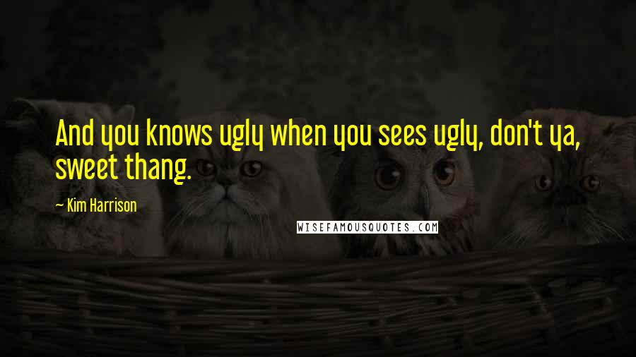 Kim Harrison Quotes: And you knows ugly when you sees ugly, don't ya, sweet thang.