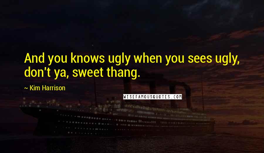 Kim Harrison Quotes: And you knows ugly when you sees ugly, don't ya, sweet thang.