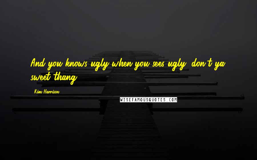 Kim Harrison Quotes: And you knows ugly when you sees ugly, don't ya, sweet thang.