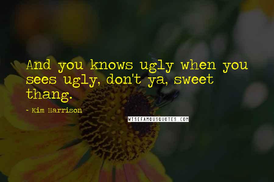 Kim Harrison Quotes: And you knows ugly when you sees ugly, don't ya, sweet thang.