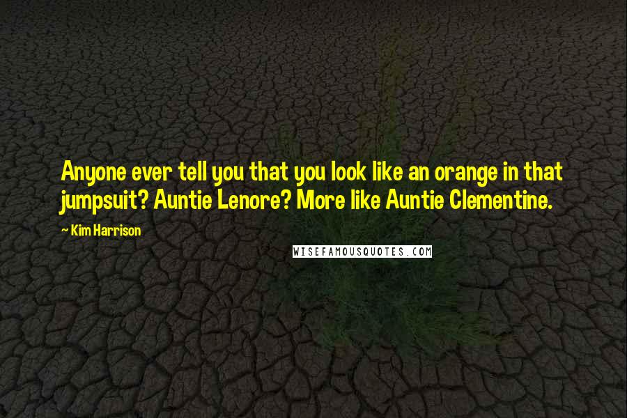 Kim Harrison Quotes: Anyone ever tell you that you look like an orange in that jumpsuit? Auntie Lenore? More like Auntie Clementine.