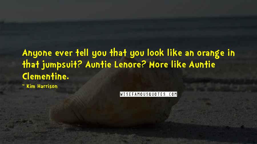 Kim Harrison Quotes: Anyone ever tell you that you look like an orange in that jumpsuit? Auntie Lenore? More like Auntie Clementine.