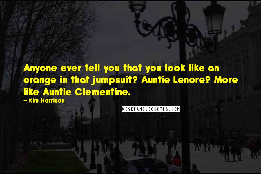 Kim Harrison Quotes: Anyone ever tell you that you look like an orange in that jumpsuit? Auntie Lenore? More like Auntie Clementine.