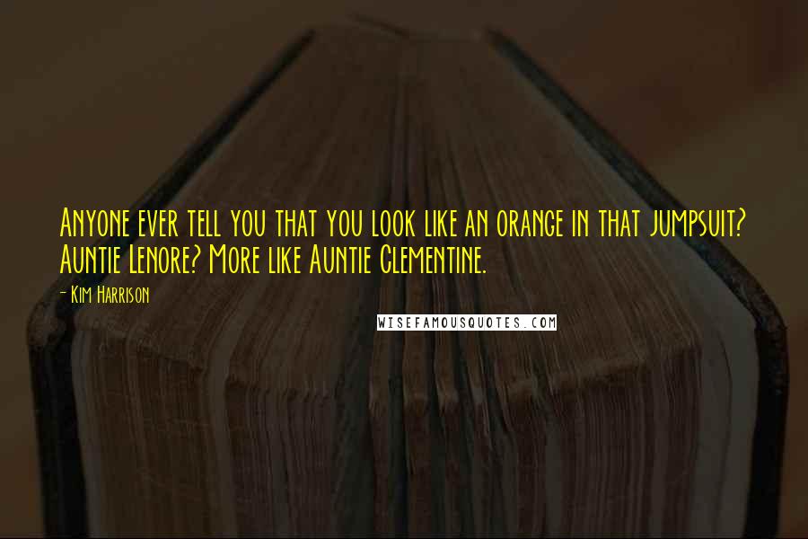 Kim Harrison Quotes: Anyone ever tell you that you look like an orange in that jumpsuit? Auntie Lenore? More like Auntie Clementine.