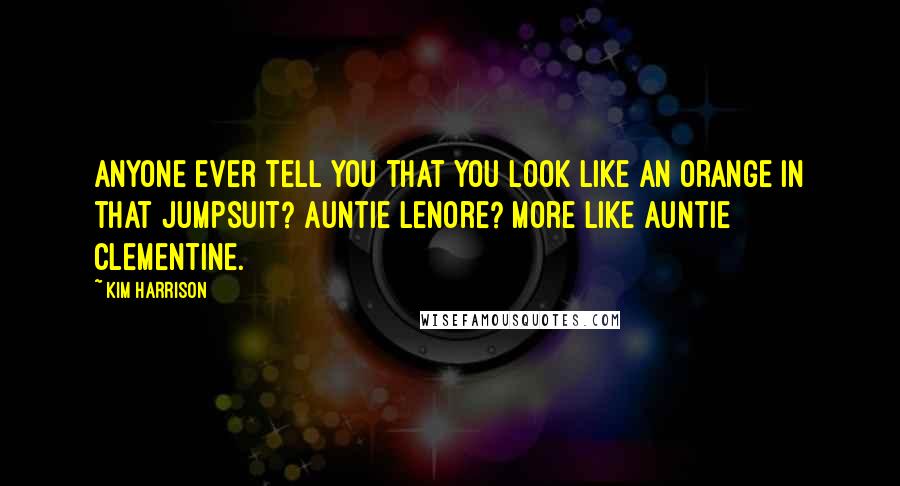 Kim Harrison Quotes: Anyone ever tell you that you look like an orange in that jumpsuit? Auntie Lenore? More like Auntie Clementine.