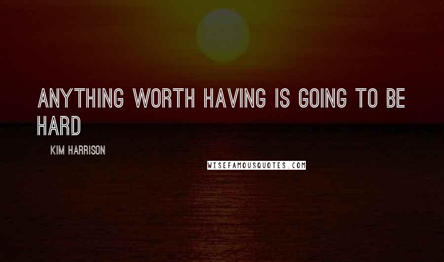 Kim Harrison Quotes: Anything worth having is going to be hard