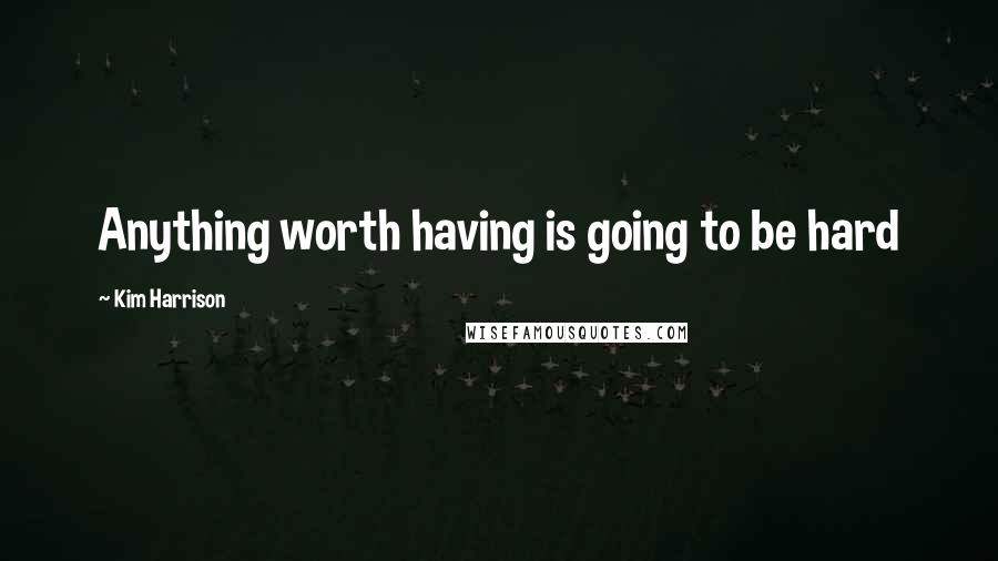 Kim Harrison Quotes: Anything worth having is going to be hard