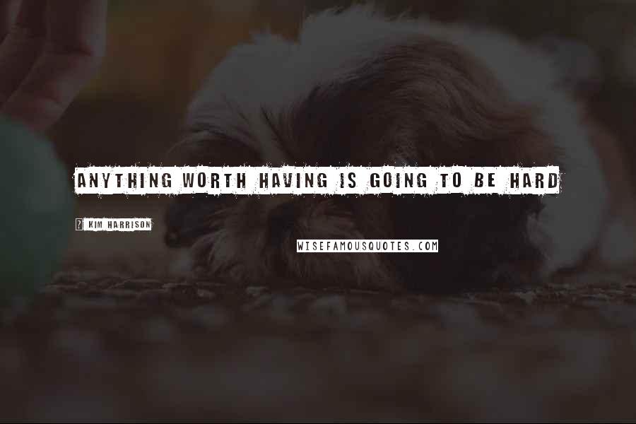 Kim Harrison Quotes: Anything worth having is going to be hard