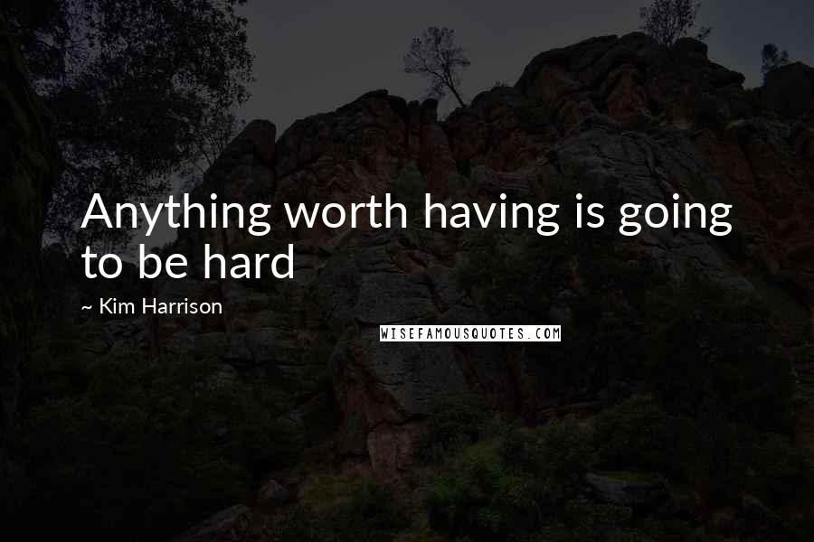 Kim Harrison Quotes: Anything worth having is going to be hard