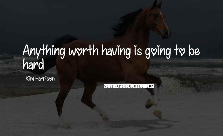 Kim Harrison Quotes: Anything worth having is going to be hard