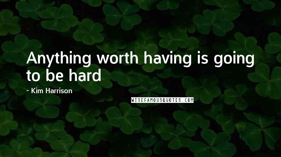 Kim Harrison Quotes: Anything worth having is going to be hard