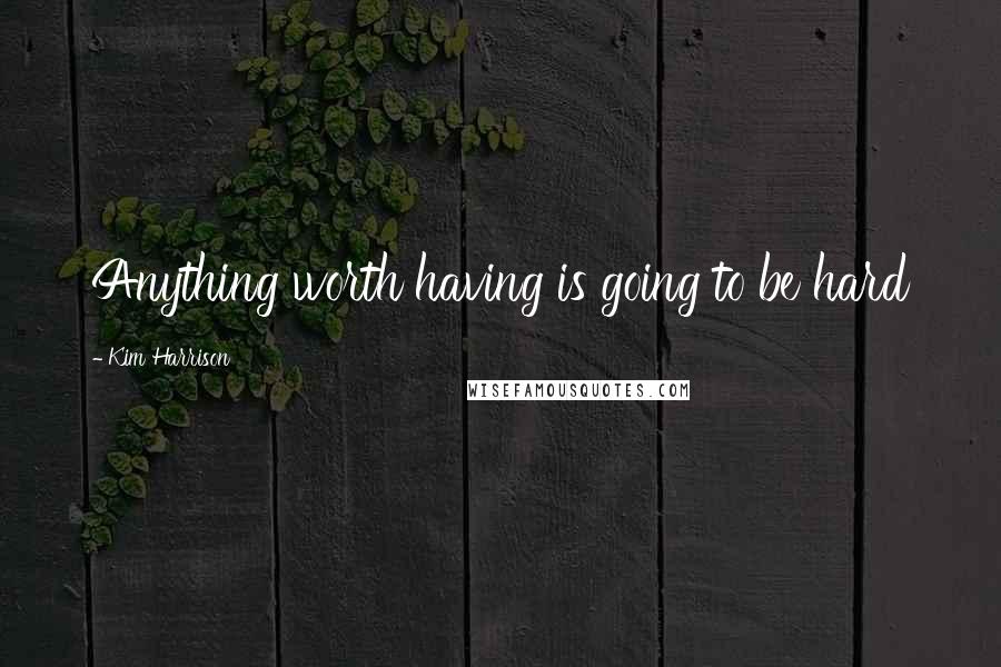 Kim Harrison Quotes: Anything worth having is going to be hard