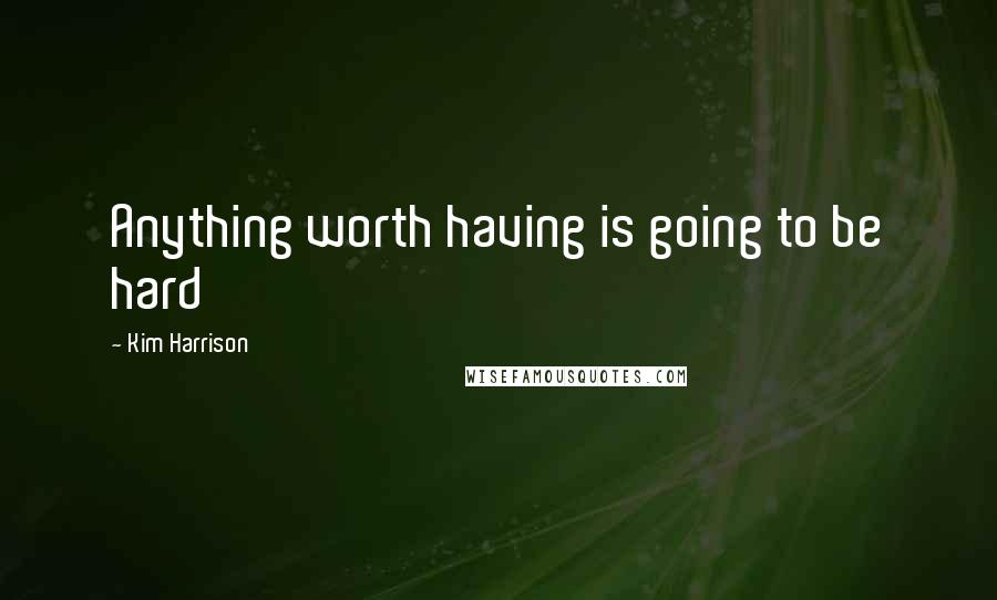Kim Harrison Quotes: Anything worth having is going to be hard