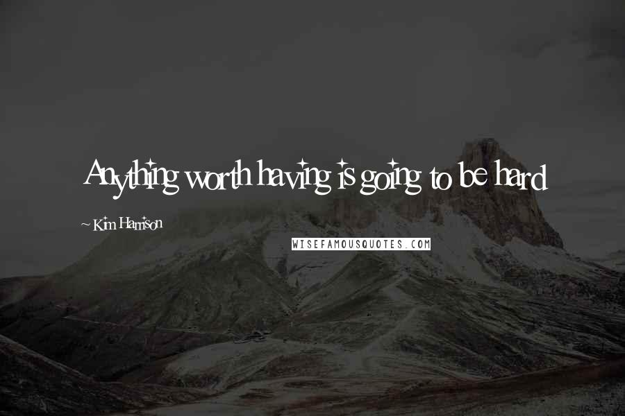 Kim Harrison Quotes: Anything worth having is going to be hard