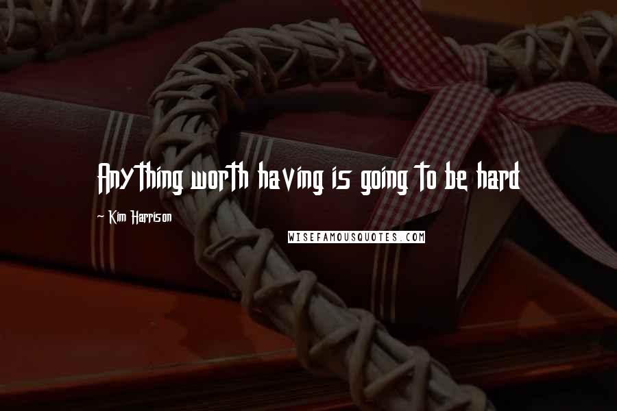Kim Harrison Quotes: Anything worth having is going to be hard