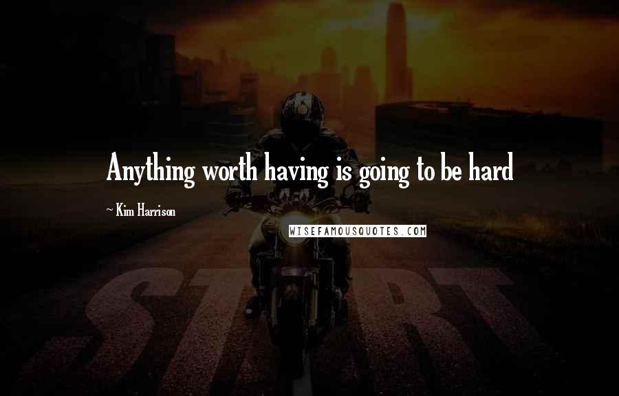 Kim Harrison Quotes: Anything worth having is going to be hard