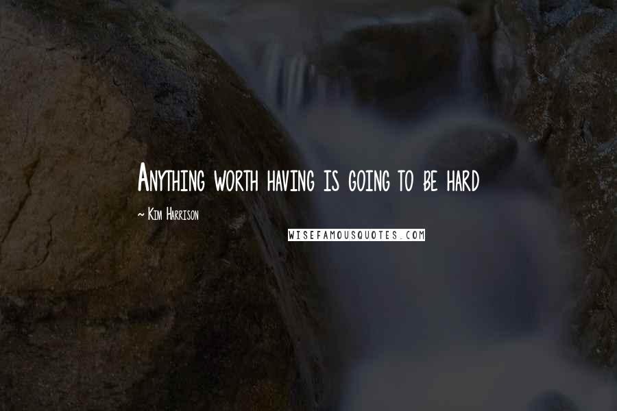 Kim Harrison Quotes: Anything worth having is going to be hard