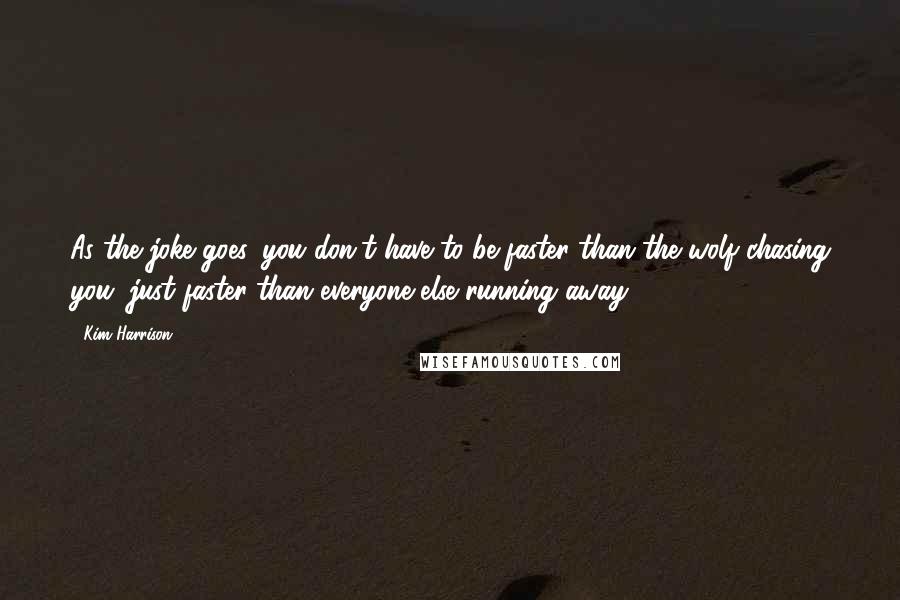 Kim Harrison Quotes: As the joke goes, you don't have to be faster than the wolf chasing you, just faster than everyone else running away.