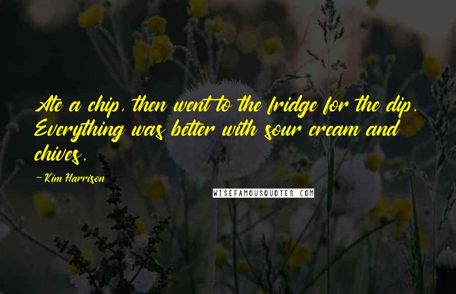 Kim Harrison Quotes: Ate a chip, then went to the fridge for the dip. Everything was better with sour cream and chives.