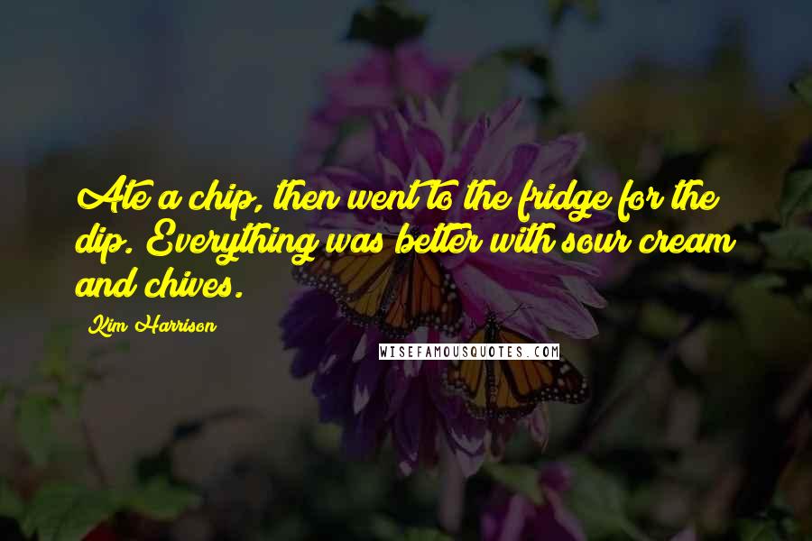 Kim Harrison Quotes: Ate a chip, then went to the fridge for the dip. Everything was better with sour cream and chives.