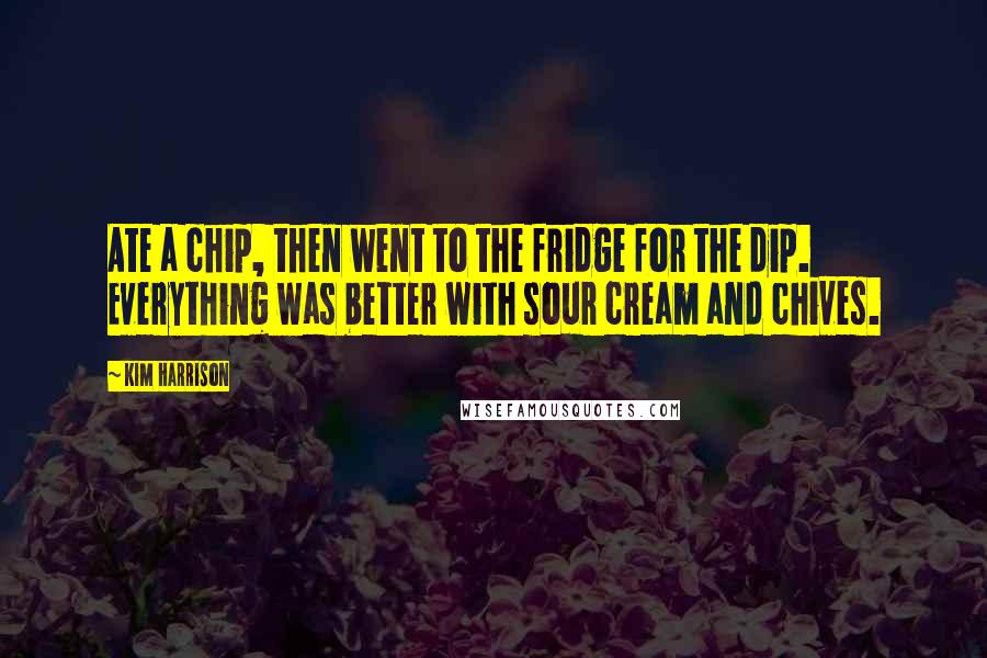 Kim Harrison Quotes: Ate a chip, then went to the fridge for the dip. Everything was better with sour cream and chives.