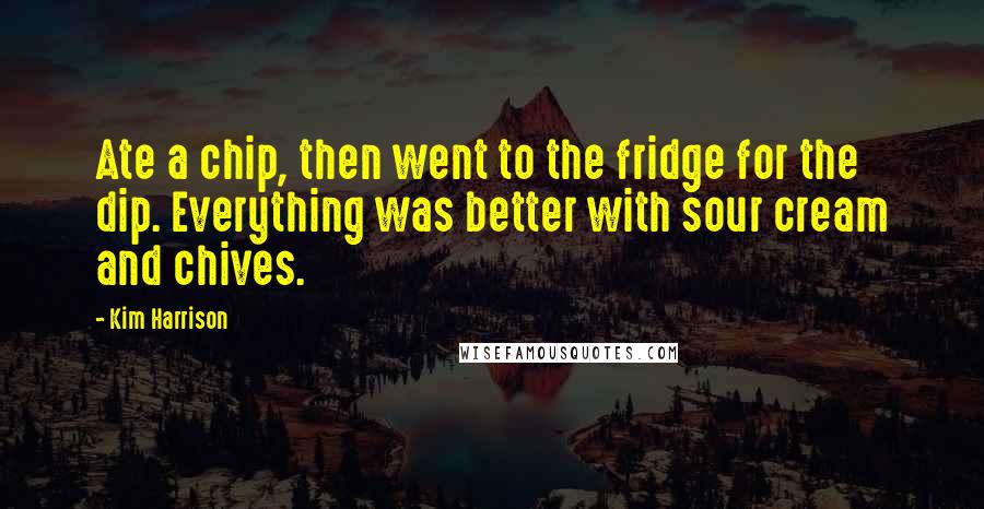 Kim Harrison Quotes: Ate a chip, then went to the fridge for the dip. Everything was better with sour cream and chives.