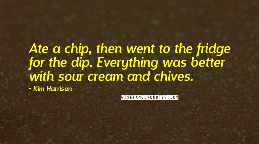 Kim Harrison Quotes: Ate a chip, then went to the fridge for the dip. Everything was better with sour cream and chives.