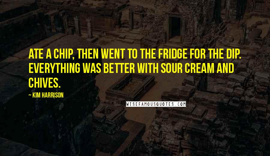 Kim Harrison Quotes: Ate a chip, then went to the fridge for the dip. Everything was better with sour cream and chives.